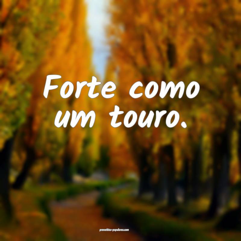 Forte como um touro.
...