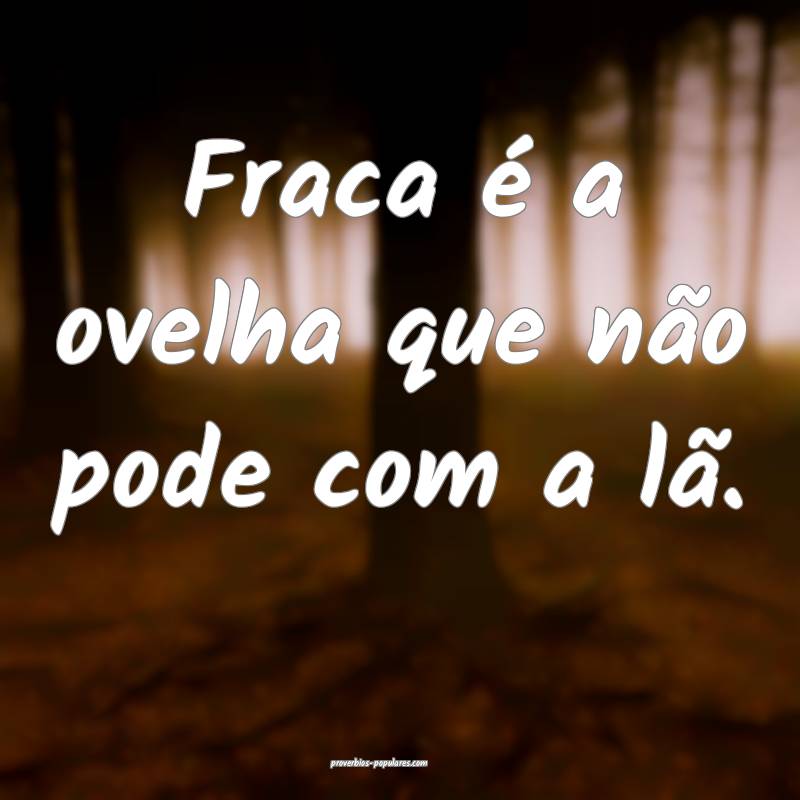 Fraca é a ovelha que não pode com a lã.
 ...