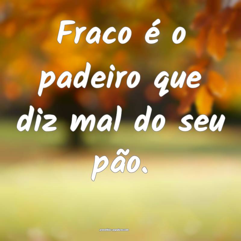 Fraco é o padeiro que diz mal do seu pão.
...