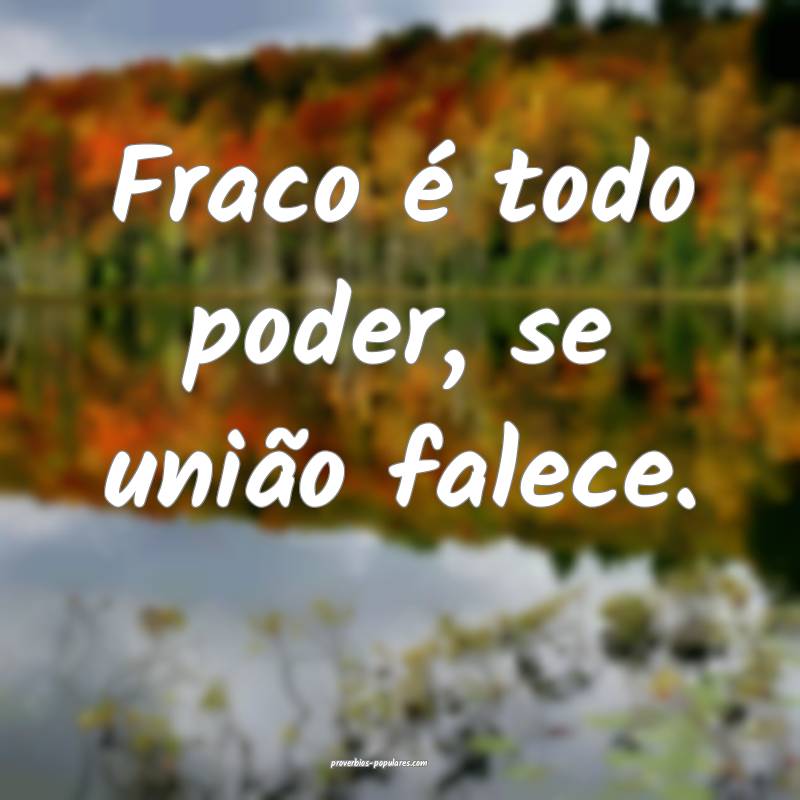 Fraco é todo poder, se união falece.
...