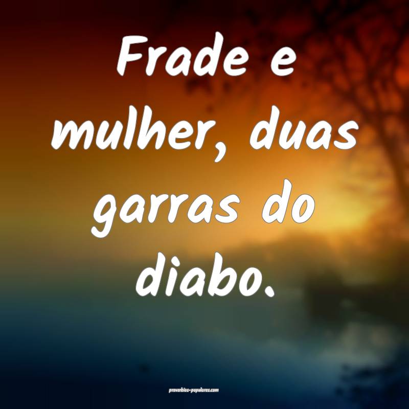 Frade e mulher, duas garras do diabo.
 ...