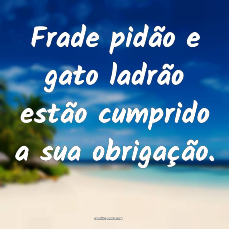 Frade pidão e gato ladrão estão cumprido a sua obrigação.
...