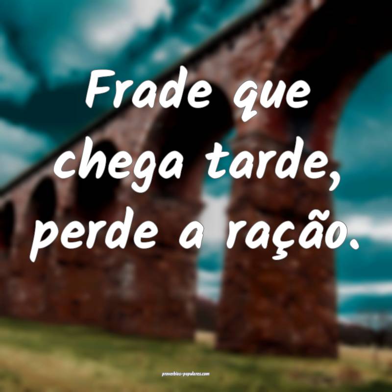 Frade que chega tarde, perde a ração.
...