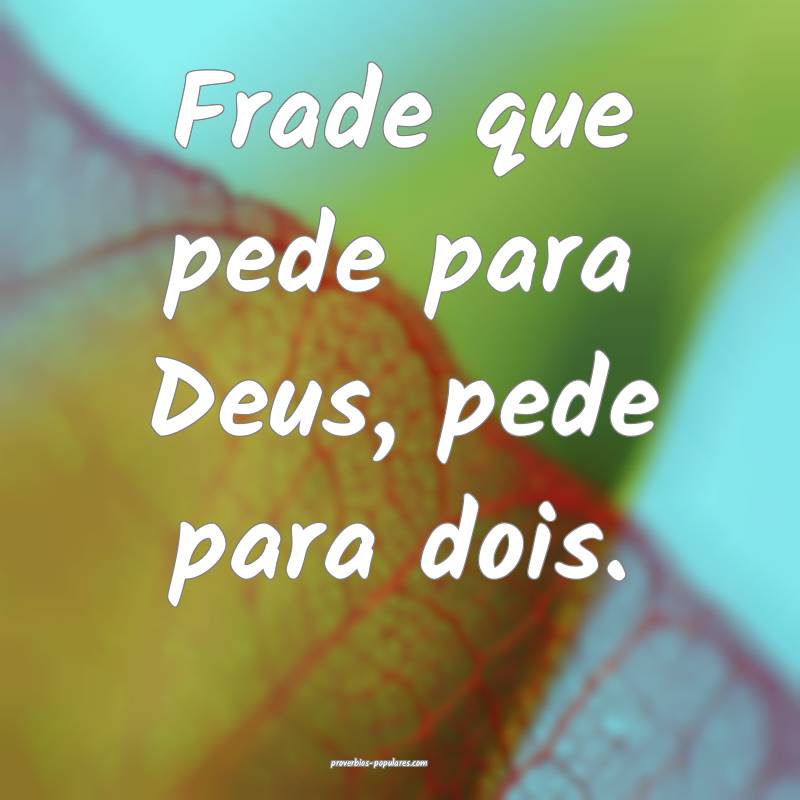 Frade que pede para Deus, pede para dois.
...