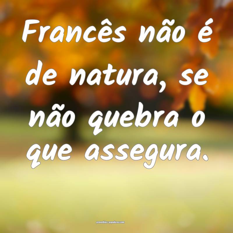 Francês não é de natura, se não quebra o que assegura.
...