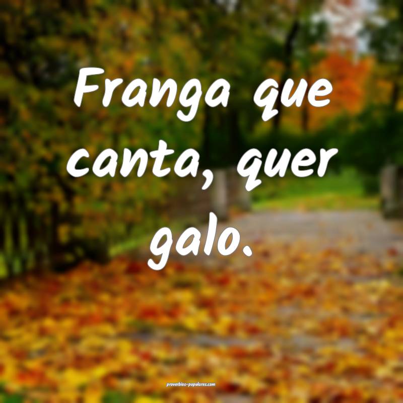 Franga que canta, quer galo.
...