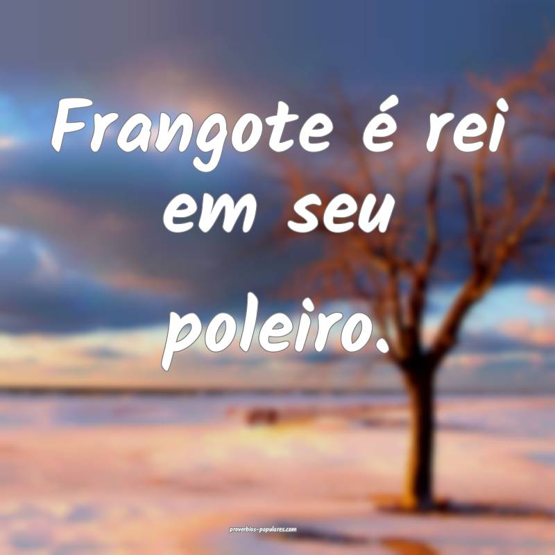 Frangote é rei em seu poleiro.
...