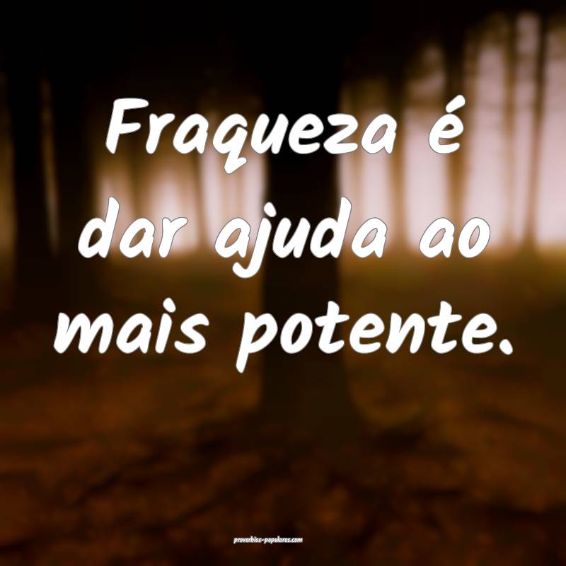 Fraqueza é dar ajuda ao mais potente.
...