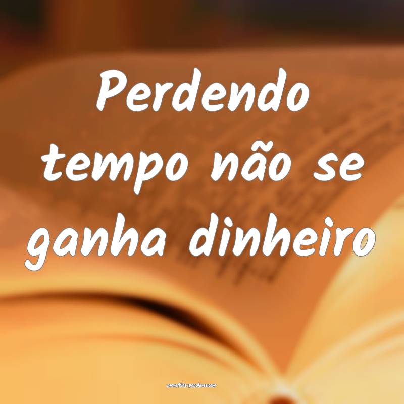 Perdendo tempo não se ganha dinheiro 
...