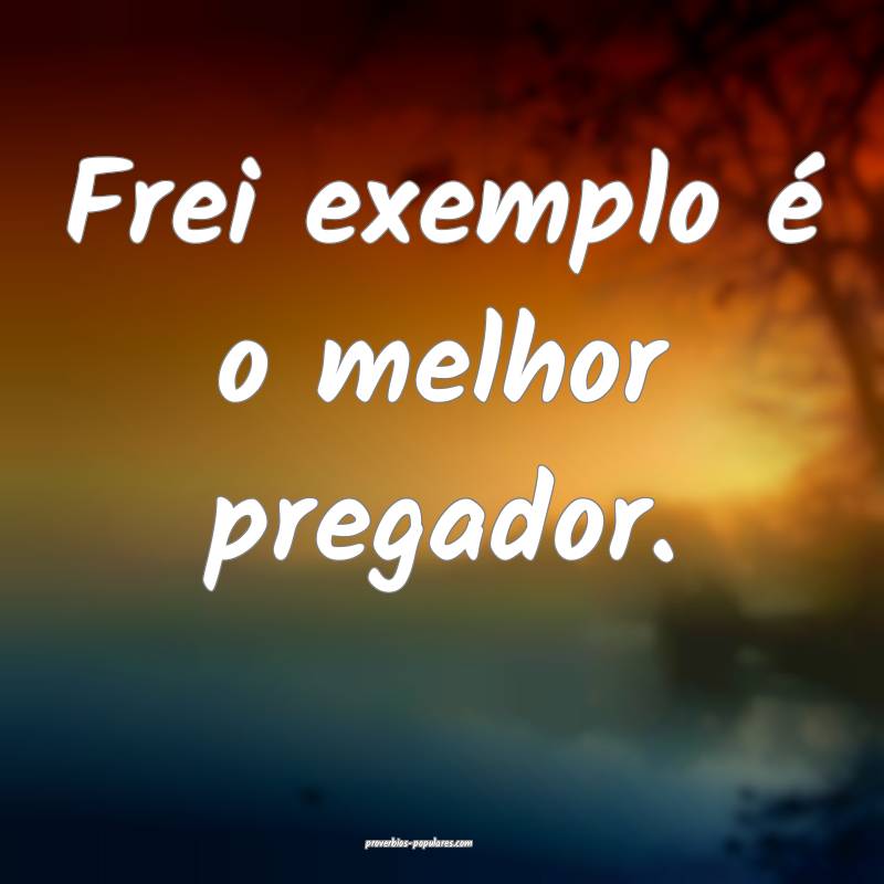 Frei exemplo é o melhor pregador.
...
