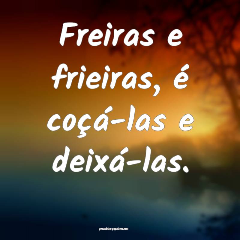 Freiras e frieiras, é coçá-las e deixá-las.
...