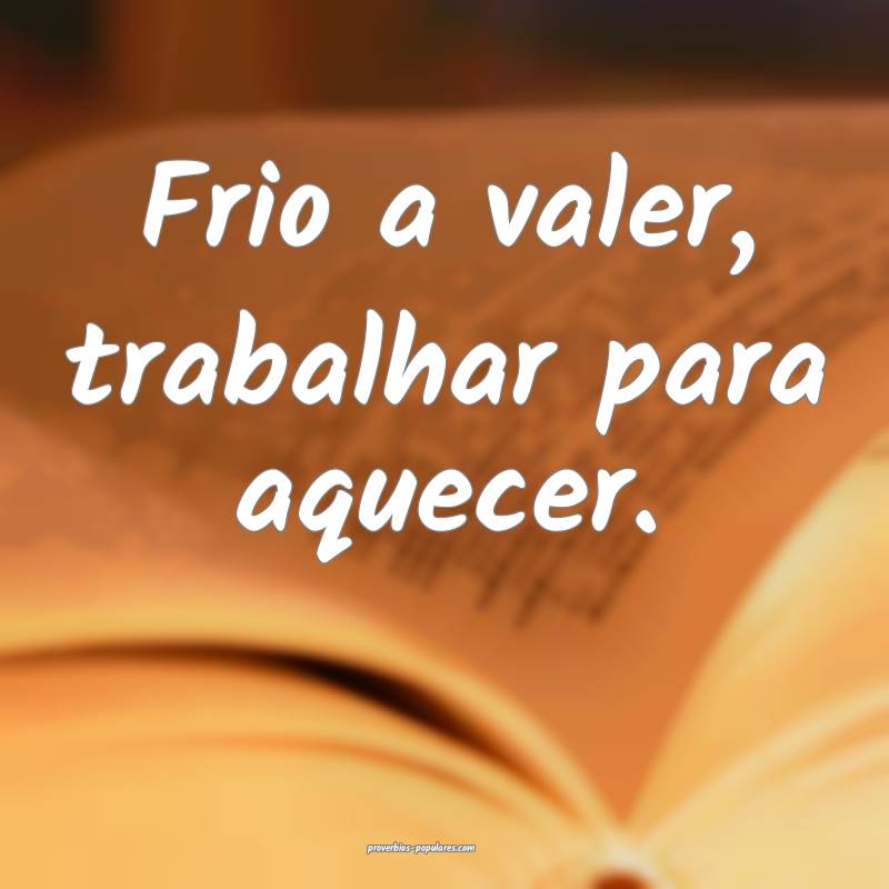 Frio a valer, trabalhar para aquecer.
...