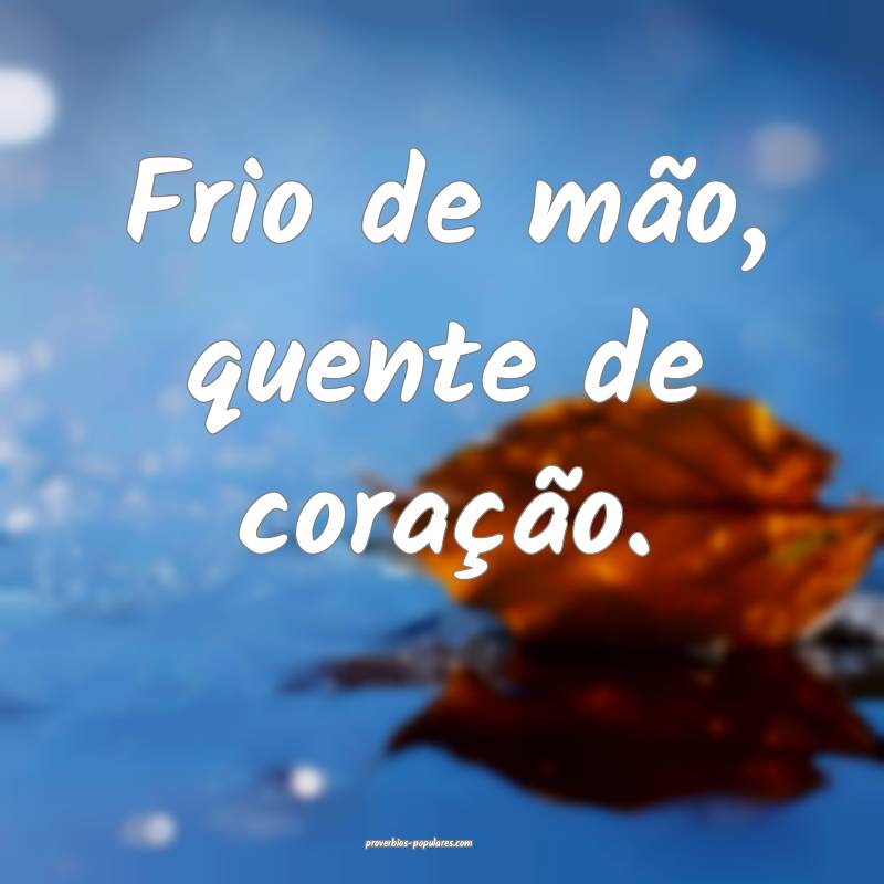 Frio de mão, quente de coração.
...