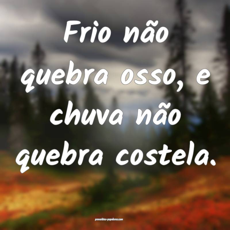 Frio não quebra osso, e chuva não quebra costela.
...