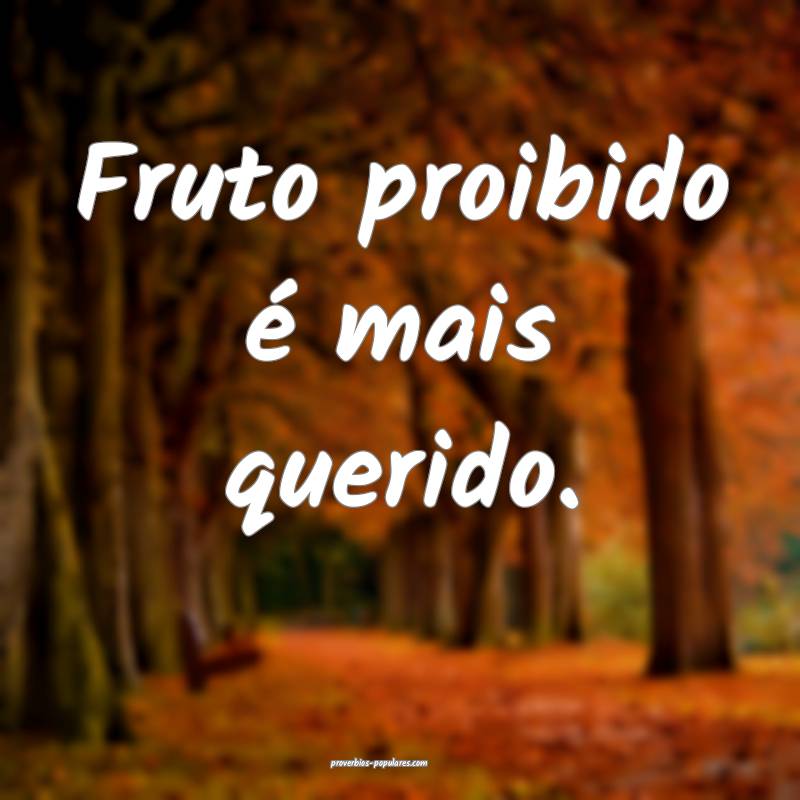 Fruto proibido é mais querido.
...
