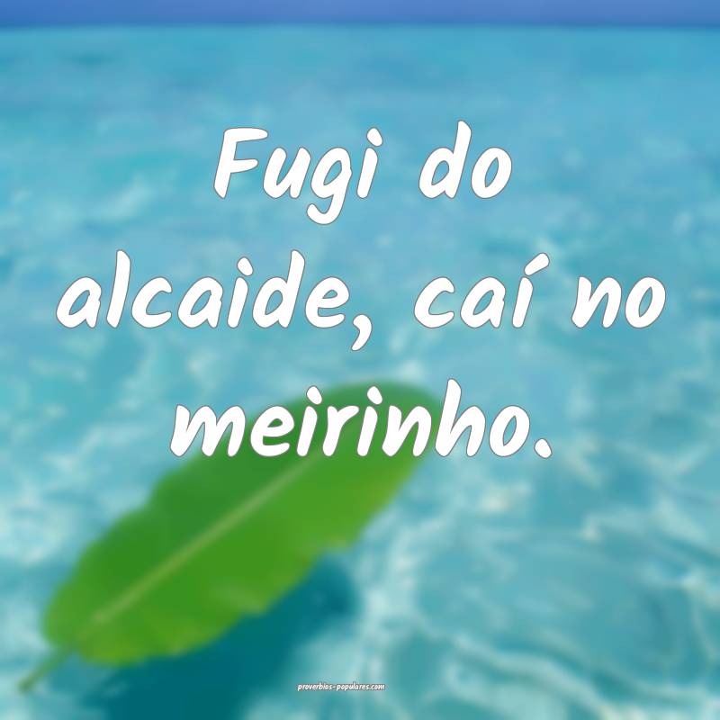 Fugi do alcaide, caí no meirinho.
 ...