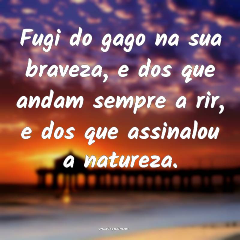 Fugi do gago na sua braveza, e dos que andam sempre a rir, e dos que a...
