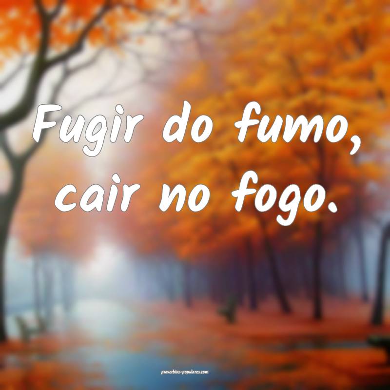 Fugir do fumo, cair no fogo.
 ...
