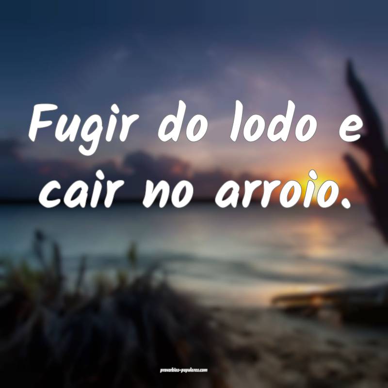 Fugir do lodo e cair no arroio.
...