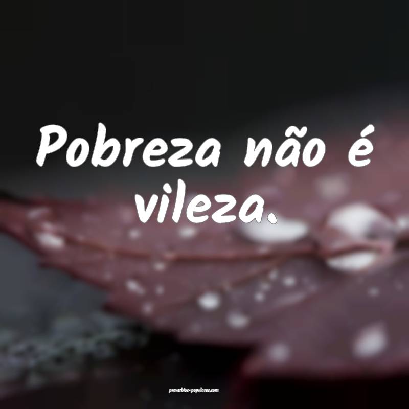 Pobreza não é vileza. 
...