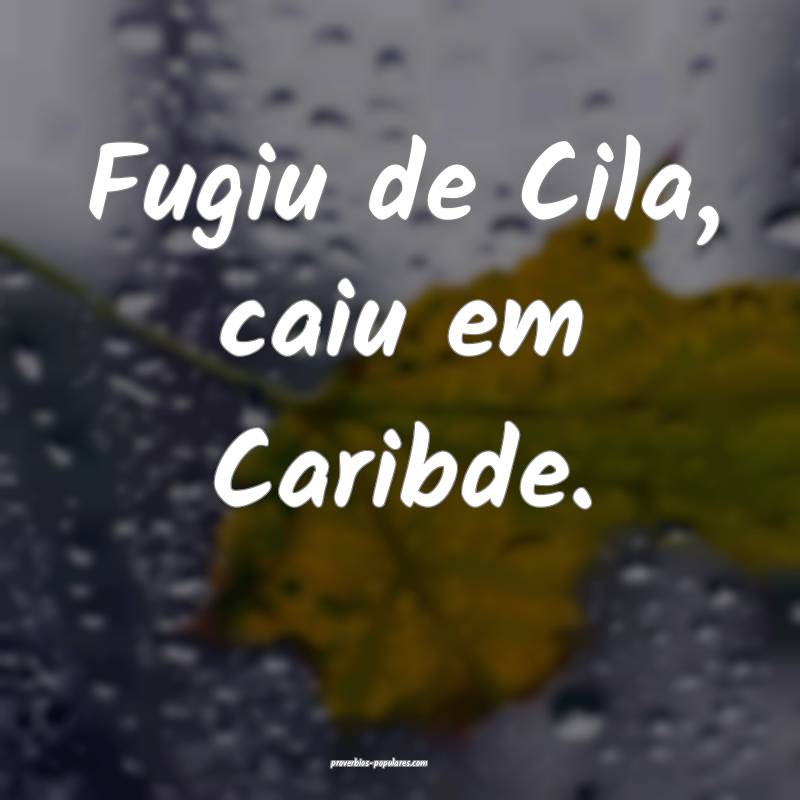Fugiu de Cila, caiu em Caribde.
 ...
