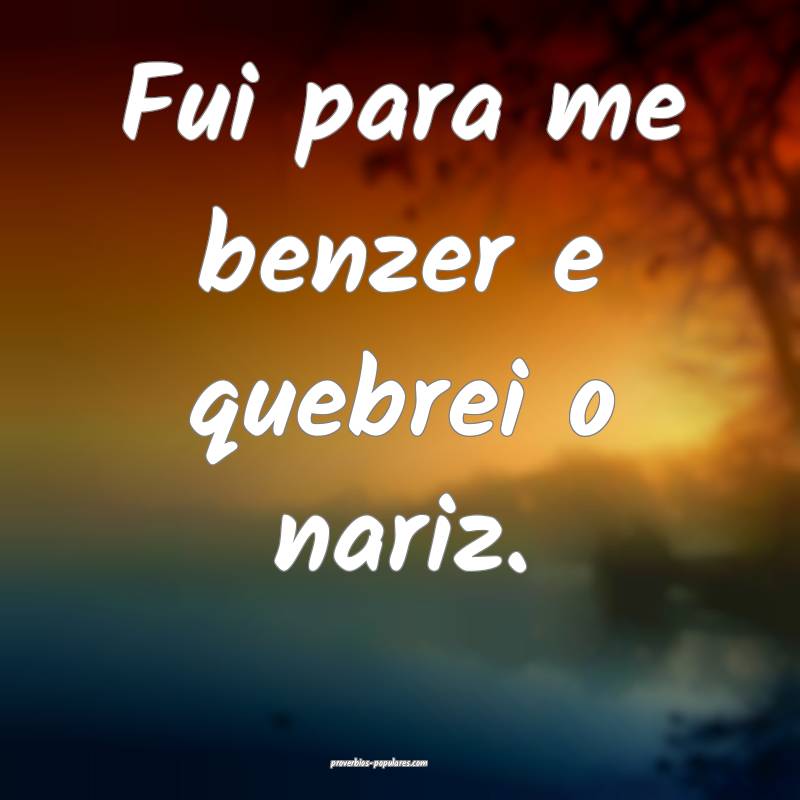 Fui para me benzer e quebrei o nariz.
 ...
