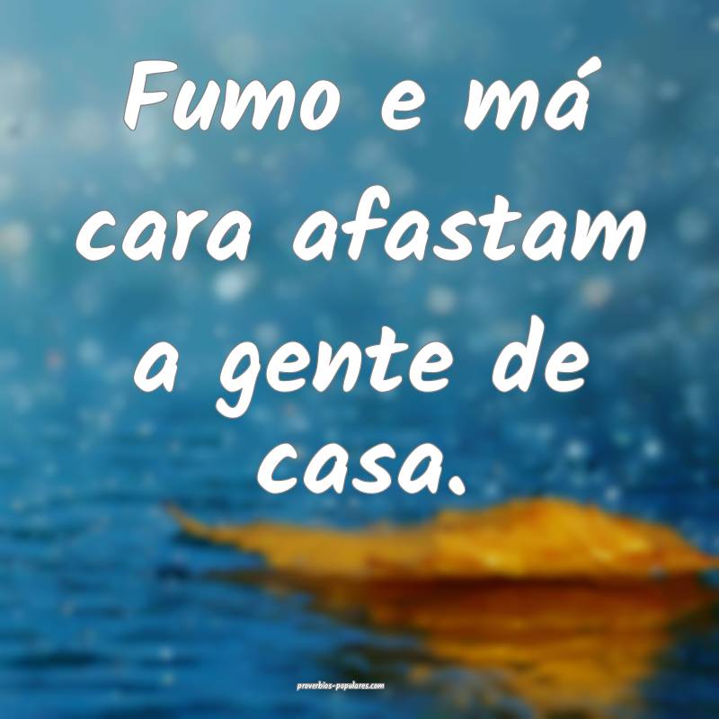 Fumo e má cara afastam a gente de casa.
 ...