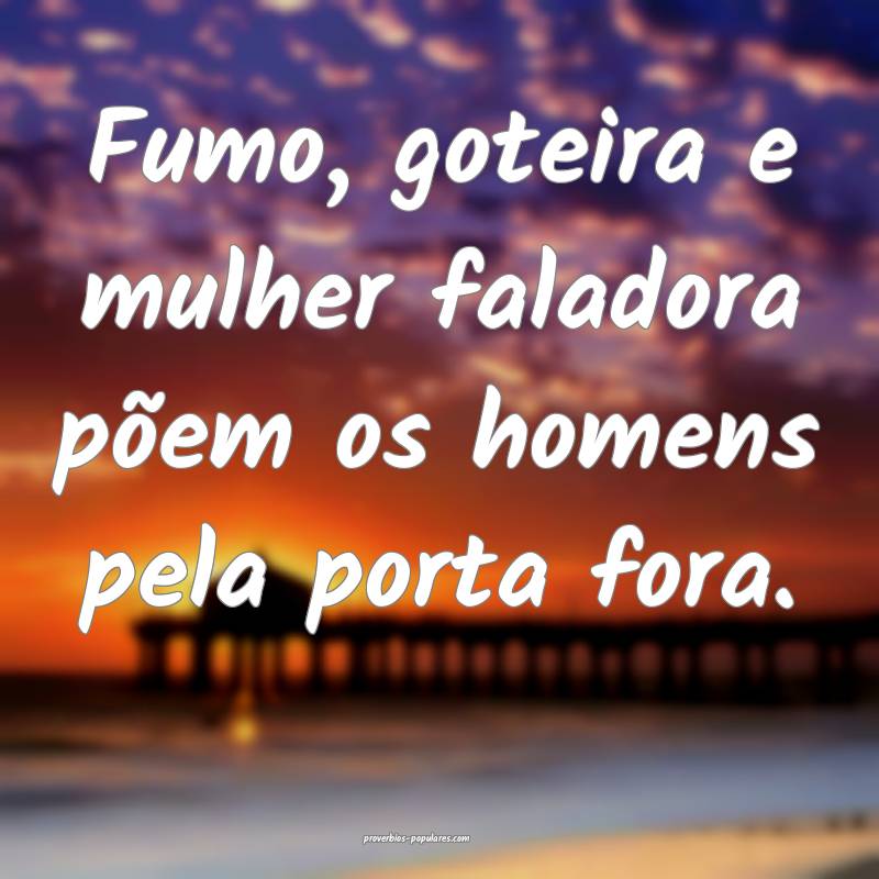 Fumo, goteira e mulher faladora põem os homens pela porta fora.
...
