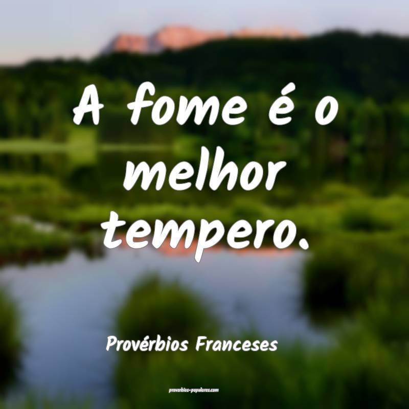 A fome é o melhor tempero.
...