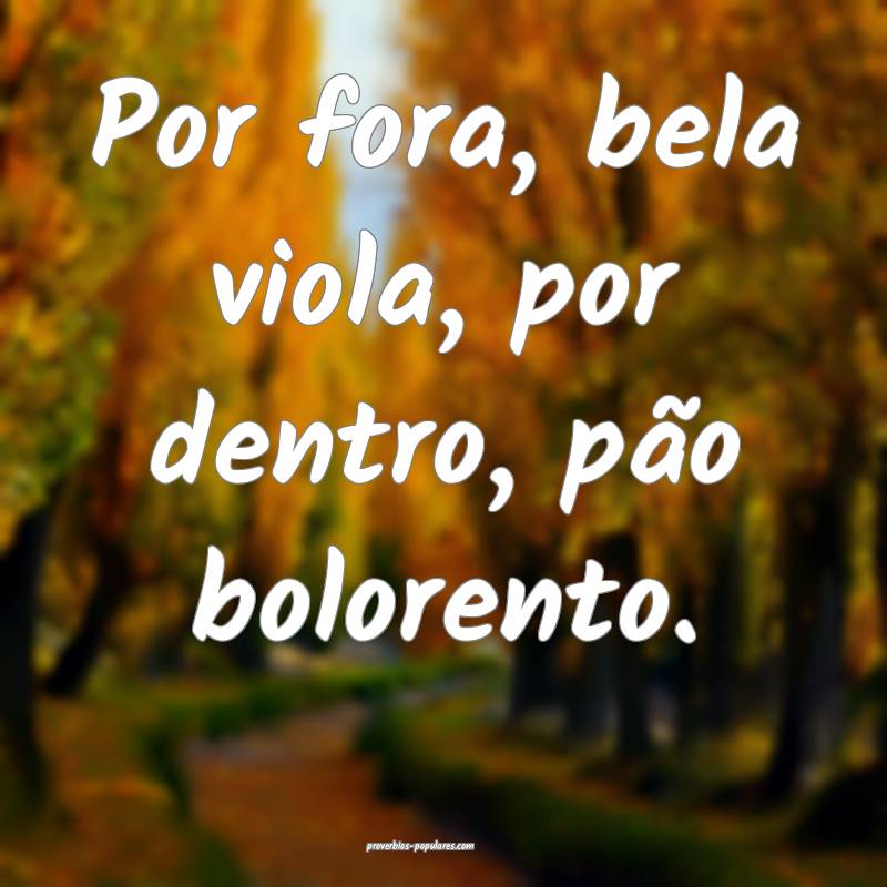 Por fora, bela viola, por dentro, pão bolorento. 
...