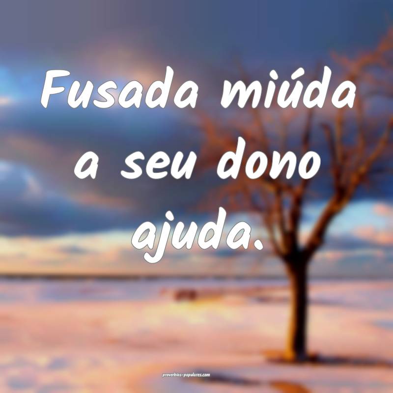 Fusada miúda a seu dono ajuda.
 ...