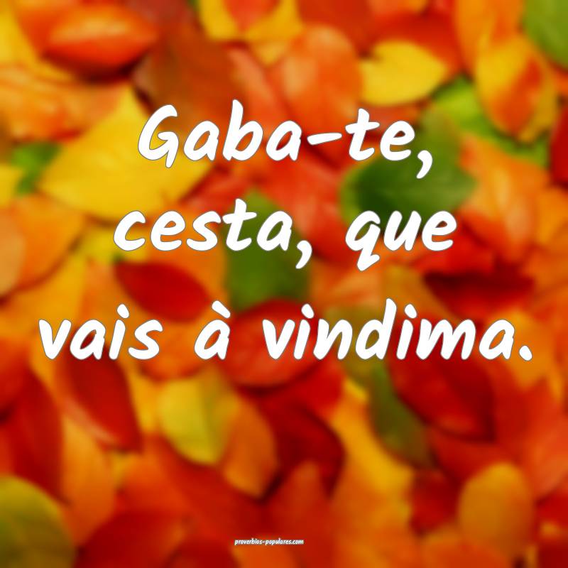 Gaba-te, cesta, que vais à vindima.
...