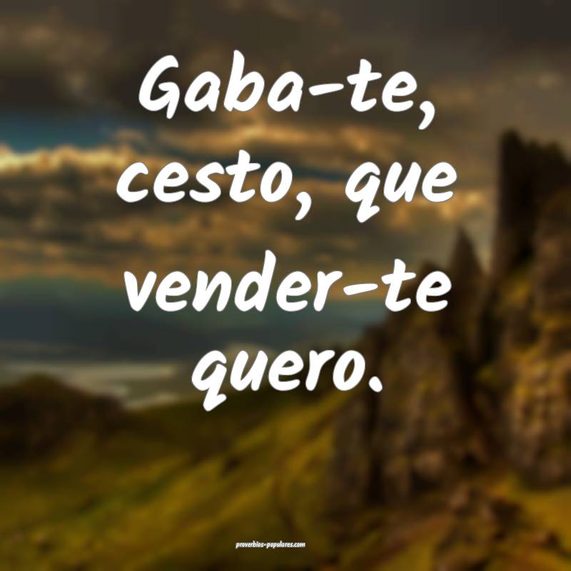Gaba-te, cesto, que vender-te quero.
 ...