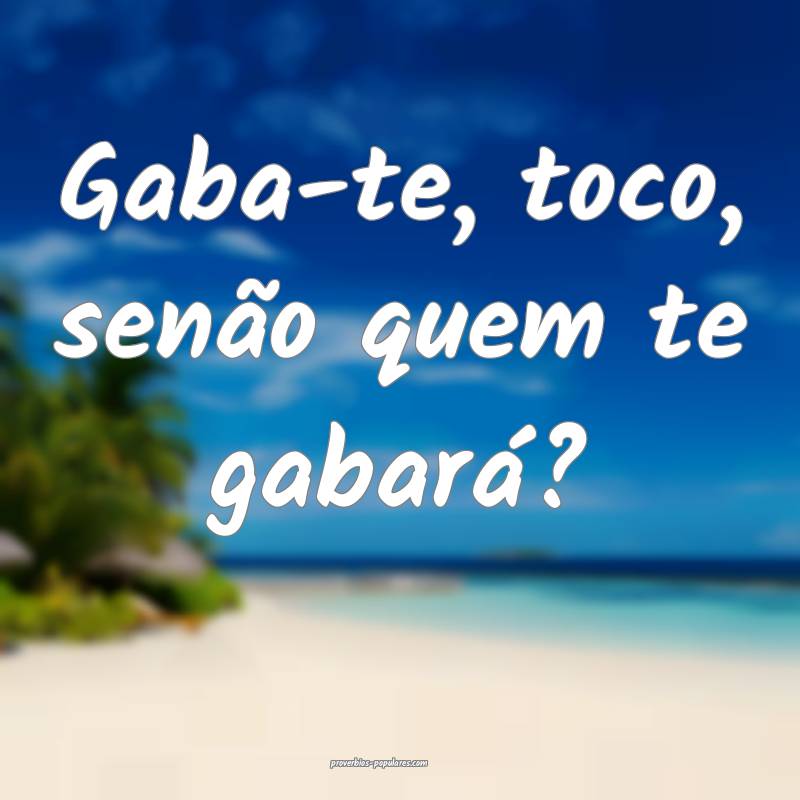 Gaba-te, toco, senão quem te gabará?
...