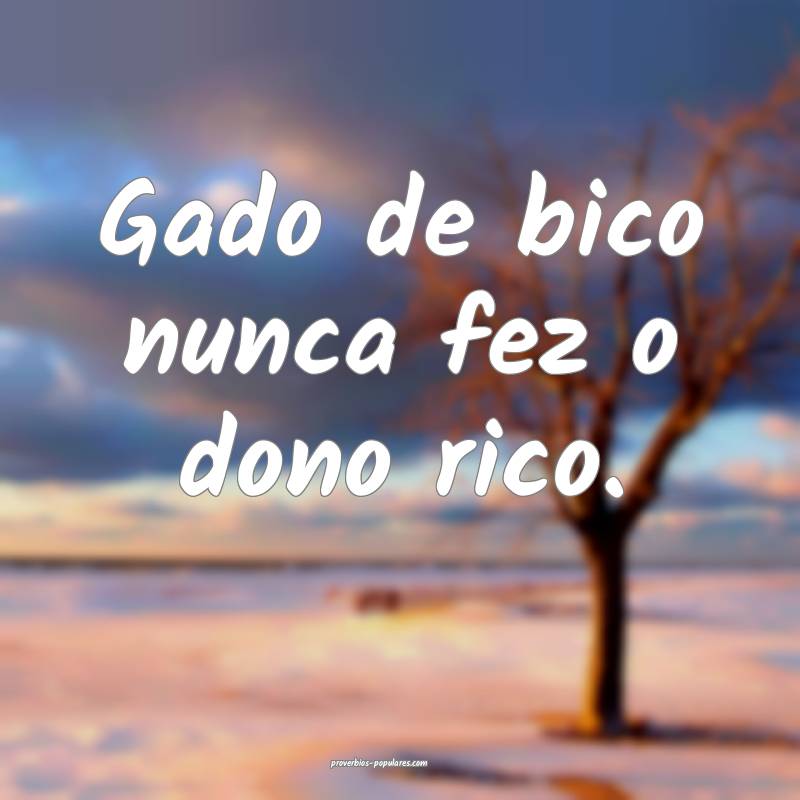 Gado de bico nunca fez o dono rico.
...