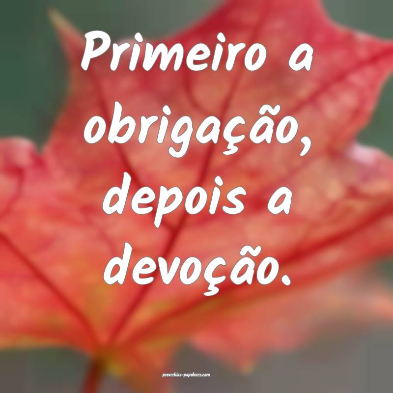 Primeiro a obrigação, depois a devoção. 
...