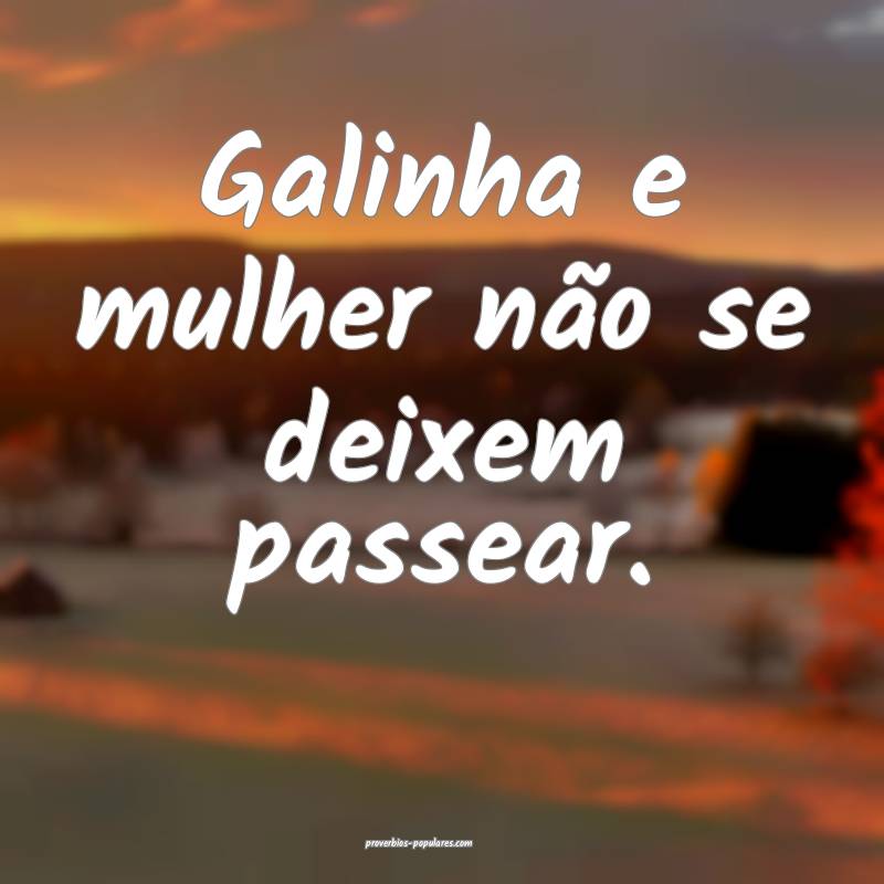 Galinha e mulher não se deixem passear.
...