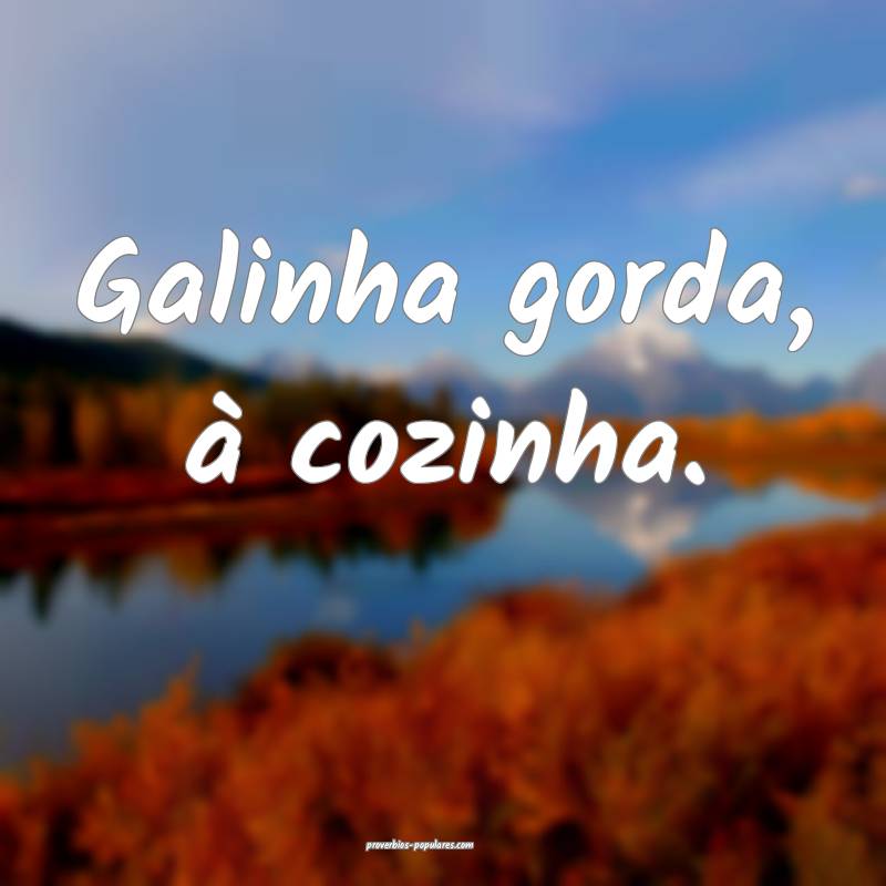 Galinha gorda, à cozinha.
...