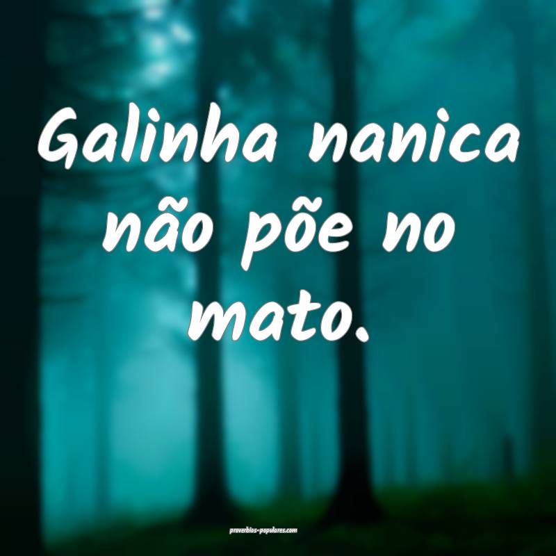 Galinha nanica não põe no mato.
...