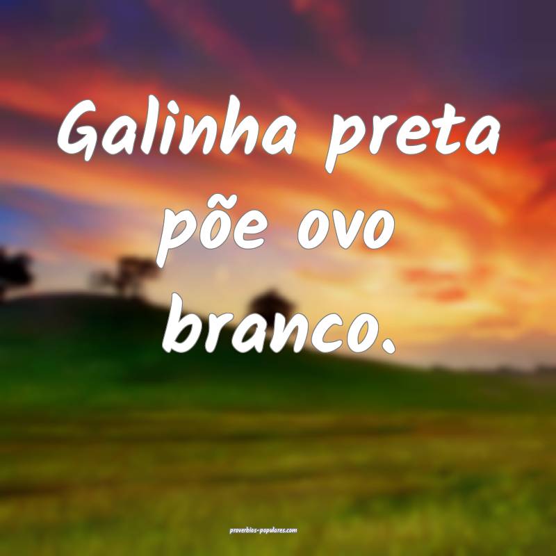 Galinha preta põe ovo branco.
...