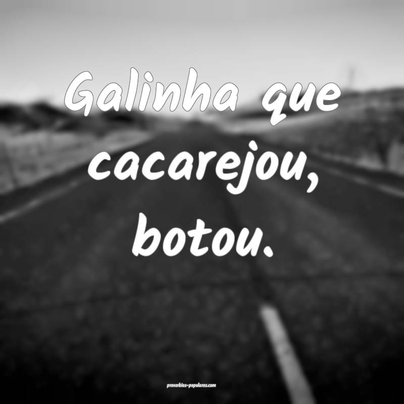 Galinha que cacarejou, botou.
 ...
