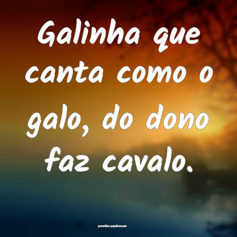Galinha que canta como o galo, do dono faz cavalo.
...