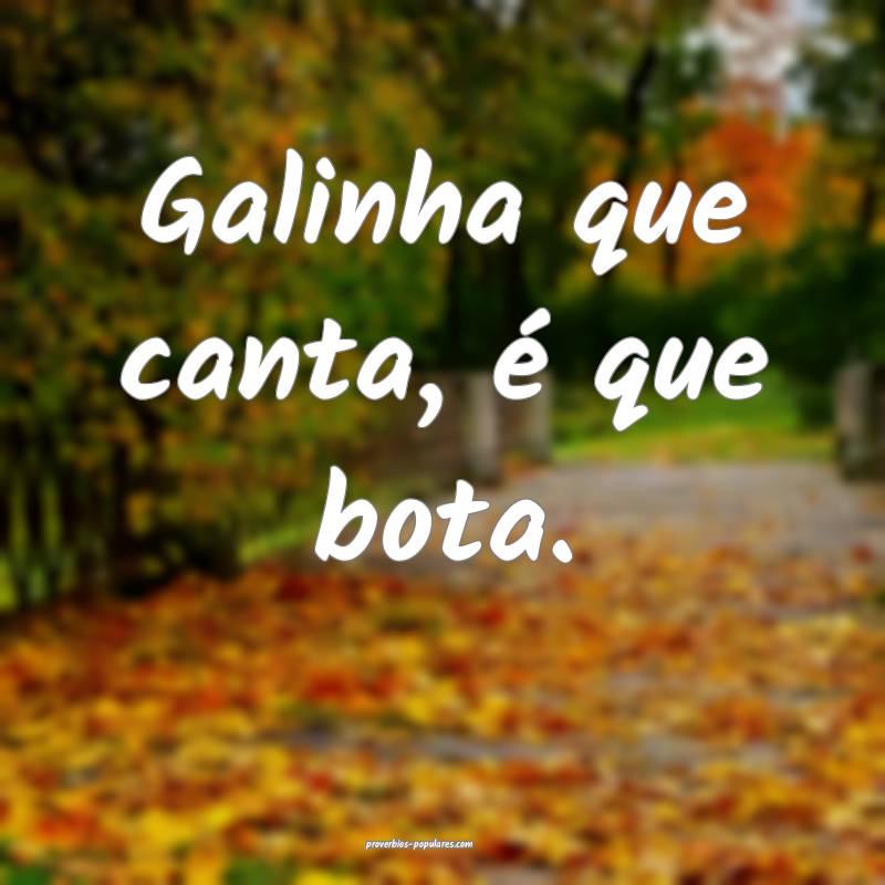 Galinha que canta, é que bota.
 ...
