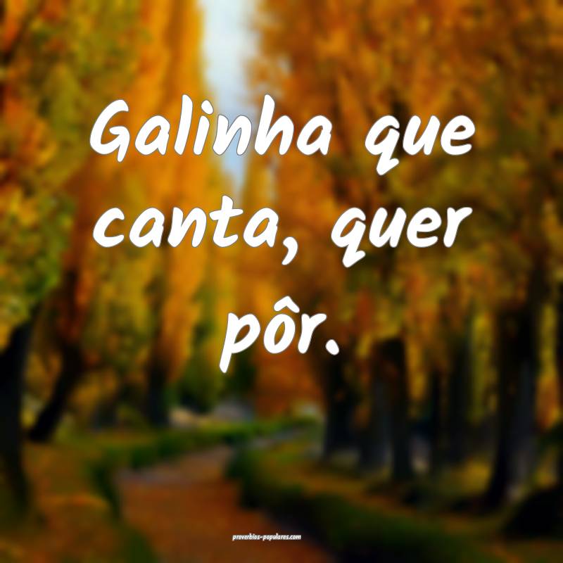 Galinha que canta, quer pôr.
...