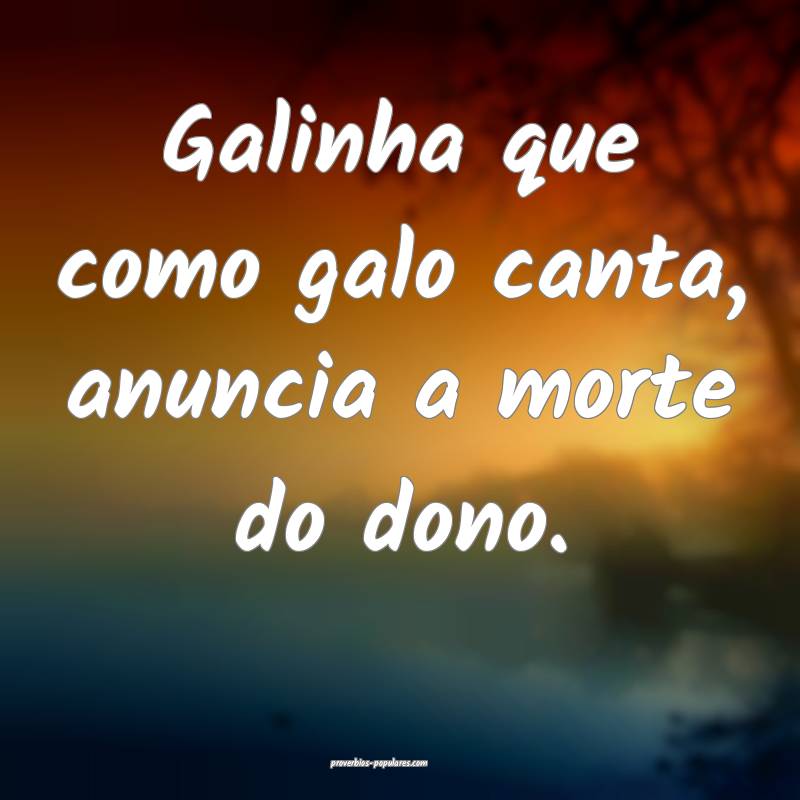 Galinha que como galo canta, anuncia a morte do dono.
...