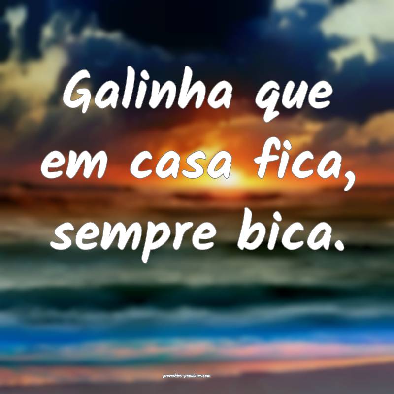 Galinha que em casa fica, sempre bica.
...