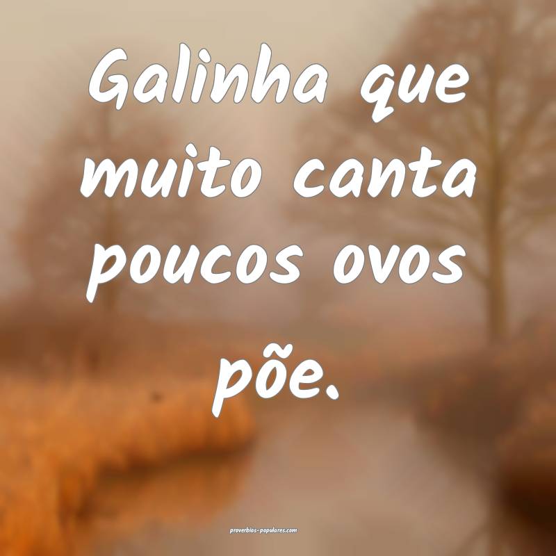 Galinha que muito canta poucos ovos põe.
...