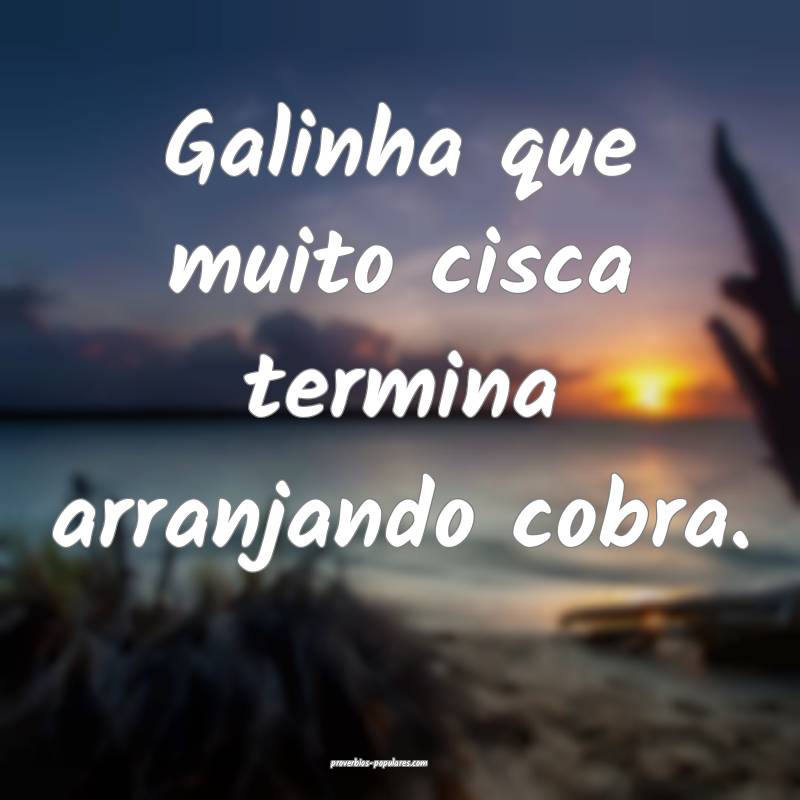 Galinha que muito cisca termina arranjando cobra.
...