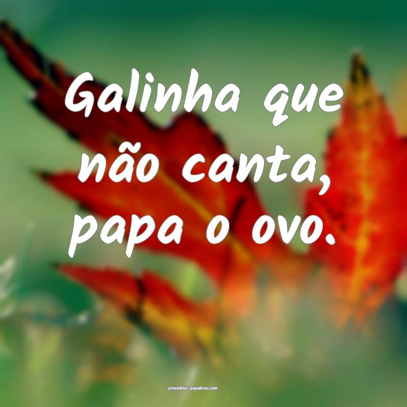 Galinha que não canta, papa o ovo.
...