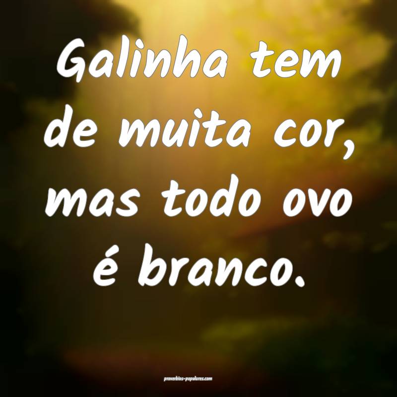 Galinha tem de muita cor, mas todo ovo é branco.
...